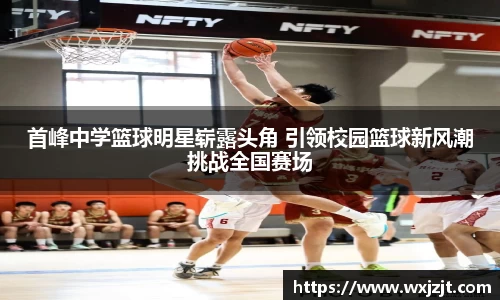 首峰中学篮球明星崭露头角 引领校园篮球新风潮挑战全国赛场
