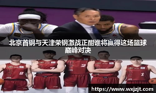 北京首钢与天津荣钢激战正酣谁将赢得这场篮球巅峰对决