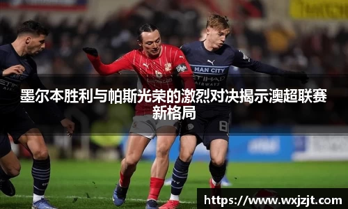 墨尔本胜利与帕斯光荣的激烈对决揭示澳超联赛新格局